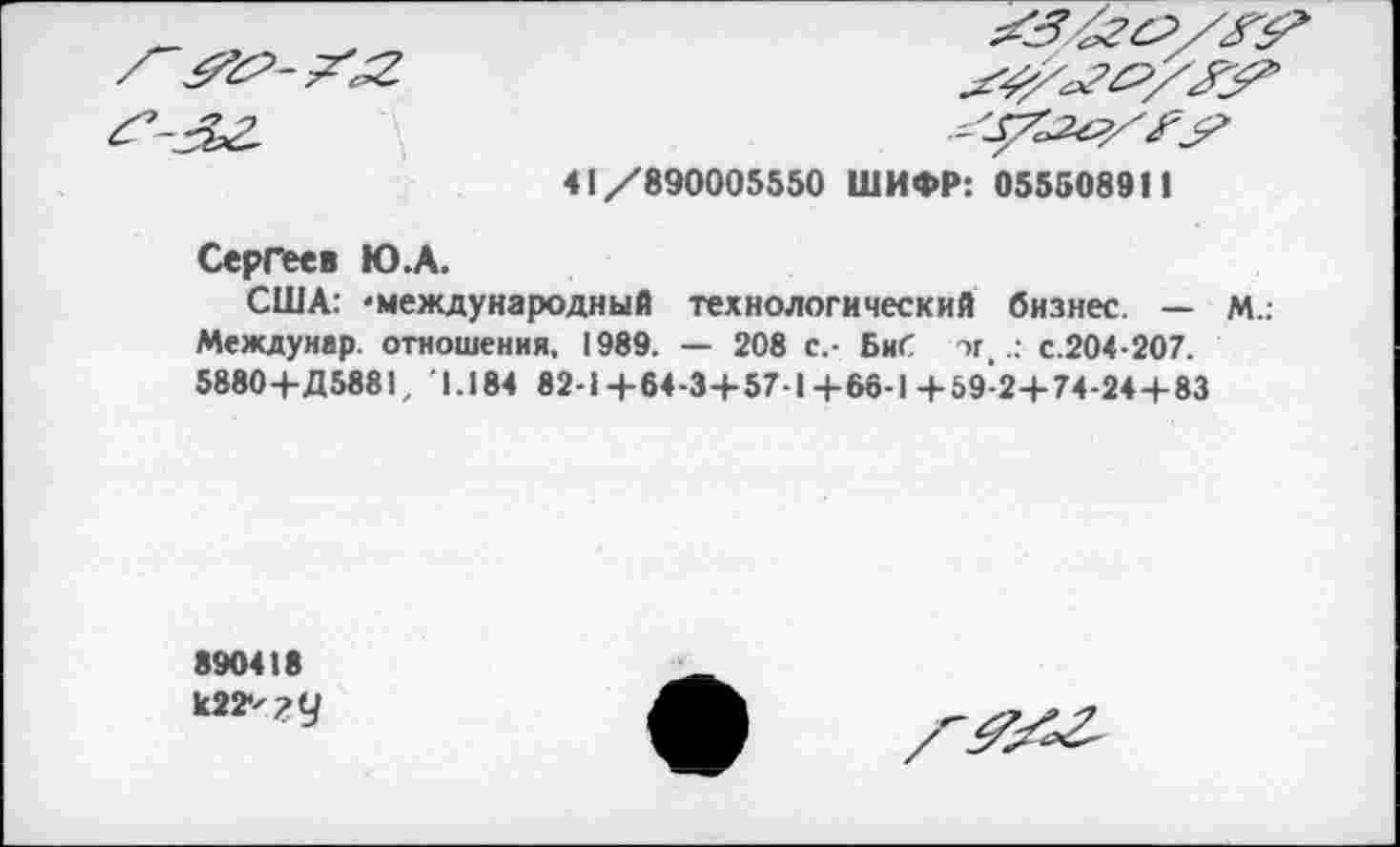 ﻿
41/890005550 ШИФР: 055508911
Сергеев Ю.А.
США: ‘международный технологический бизнес. — М.: Междунар. отношения, 1989. — 208 с.- Биб эг,.; с.204-207. 5880+Д5881, '1.184 82-1+64-3+57-1+66-1+59-2+74-24+83
890418
к22*'?у